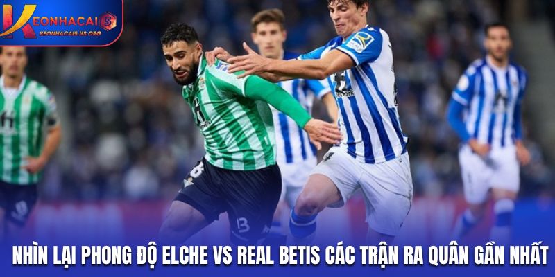 Nhìn lại phong độ Elche vs Real Betis các trận ra quân gần nhất